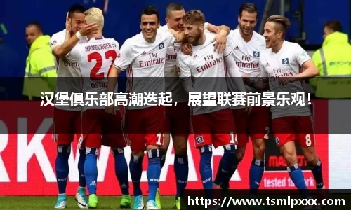 汉堡俱乐部高潮迭起，展望联赛前景乐观！