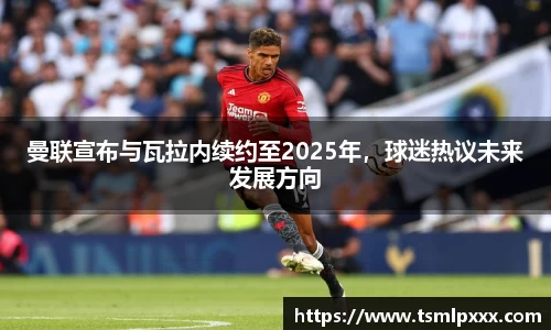 曼联宣布与瓦拉内续约至2025年，球迷热议未来发展方向