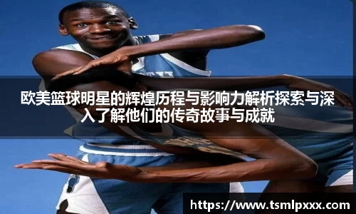 欧美篮球明星的辉煌历程与影响力解析探索与深入了解他们的传奇故事与成就
