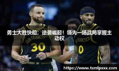 勇士大胜快船，逆袭崛起！领先一场战局掌握主动权