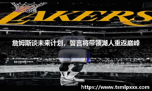 詹姆斯谈未来计划，誓言将带领湖人重返巅峰
