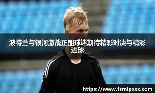 波特兰与银河激战正酣球迷期待精彩对决与精彩进球